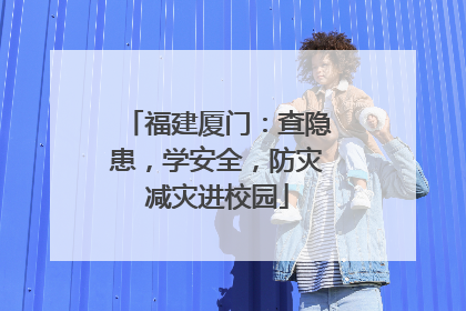 福建厦门：查隐患，学安全，防灾减灾进校园